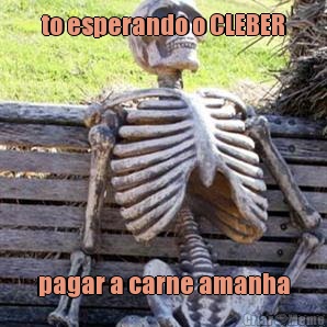 to esperando o CLEBER pagar a carne amanha