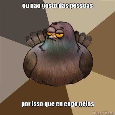 eu nao gosto das pessoas por isso que eu cago nelas