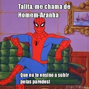 Talita, me chama de
Homem-Aranha Que eu te ensino a subir
pelas paredes!