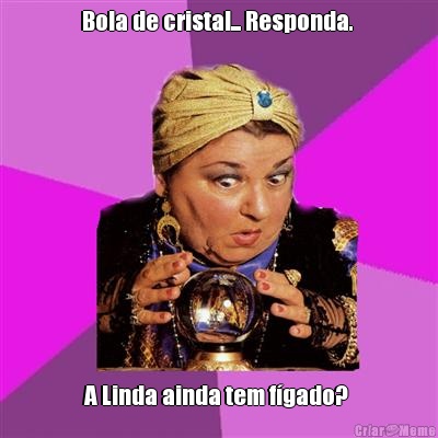 Bola de cristal... Responda.  A Linda ainda tem f�gado? 