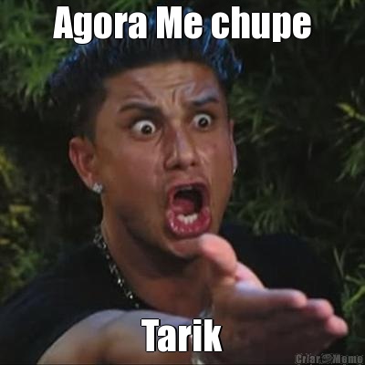 Agora Me chupe Tarik