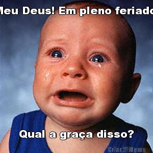 Meu Deus! Em pleno feriado. Qual a gra�a disso?