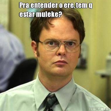 Pra entender o ere, tem q
estar muleke? 