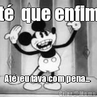 At�  que enfim!  At�  eu tava com pena... 
