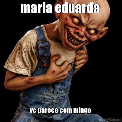 maria eduarda  vc parece com mingo 
