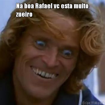 Na boa Rafael vc esta muito
zueiro 