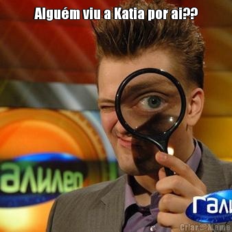 Algu�m viu a Katia por ai?? 
