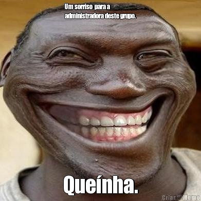 Um sorriso  para a
administradora deste grupo. Que�nha.