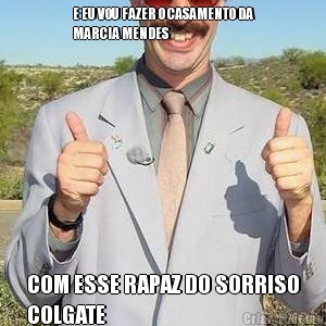 E EU VOU FAZER O CASAMENTO DA
MARCIA MENDES  COM ESSE RAPAZ DO SORRISO
COLGATE