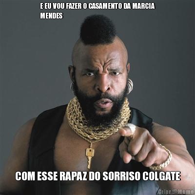 E EU VOU FAZER O CASAMENTO DA MARCIA
MENDES  COM ESSE RAPAZ DO SORRISO COLGATE