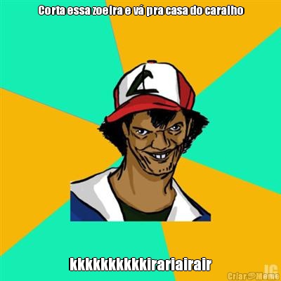 Corta essa zoeira e v� pra casa do caralho kkkkkkkkkkirariairair