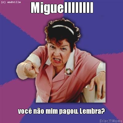 Miguellllllll voc� n�o mim pagou. Lembra?
