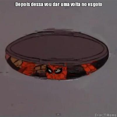 Depois dessa vou dar uma volta no esgoto 