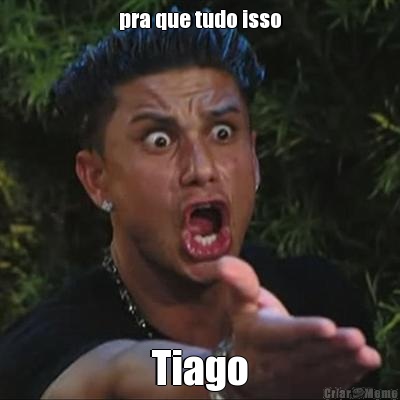 pra que tudo isso Tiago