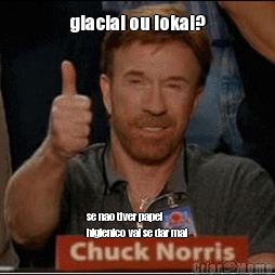 glacial ou lokal? se nao tiver papel
higienico vai se dar mal