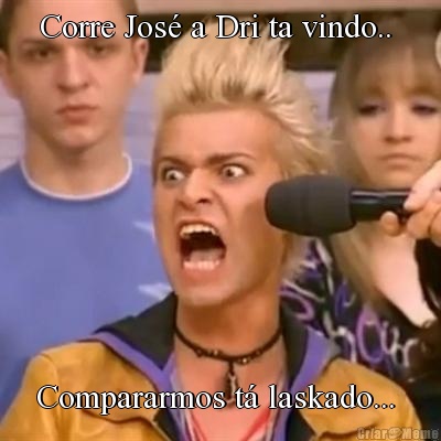 Corre Jos� a Dri ta vindo..  Compararmos t� laskado... 