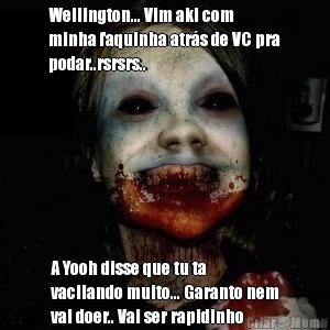 Wellington... Vim aki com
minha faquinha atr�s de VC pra
podar..rsrsrs.. A Yooh disse que tu ta
vacilando muito... Garanto nem
vai doer.. Vai ser rapidinho