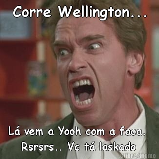 Corre Wellington...   L� vem a Yooh com a faca.   
     Rsrsrs.. Vc t� laskado