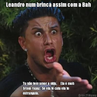 Leandro num brinca assim com a Bah Tu n�o tem amor a vida..    Ela � moh
brava rapaz.. Se ela te cata ela te
estrangula..