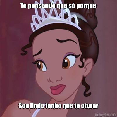 Ta pensando que s� porque Sou linda tenho que te aturar