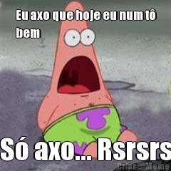 Eu axo que hoje eu num t�
bem S� axo... Rsrsrs