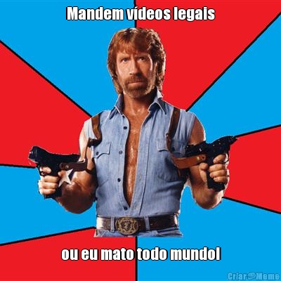 Mandem v�deos legais ou eu mato todo mundo!