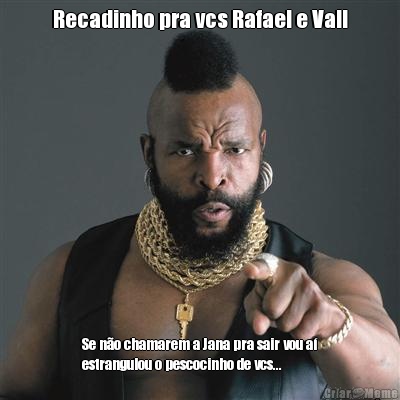 Recadinho pra vcs Rafael e Vall Se n�o chamarem a Jana pra sair vou a�
estrangulou o pescocinho de vcs...