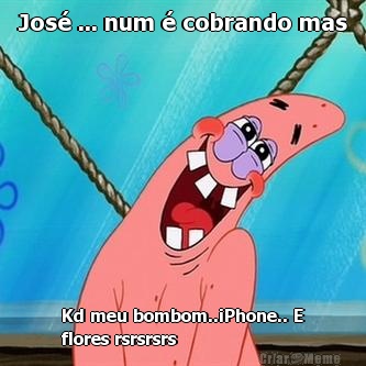 Jos� ... num � cobrando mas Kd meu bombom..iPhone.. E
flores rsrsrsrs