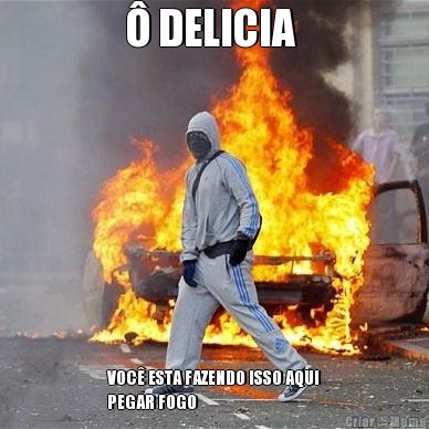 � DELICIA  VOC� ESTA FAZENDO ISSO AQUI
PEGAR FOGO