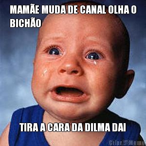 MAM�E MUDA DE CANAL OLHA O
BICH�O TIRA A CARA DA DILMA DAI