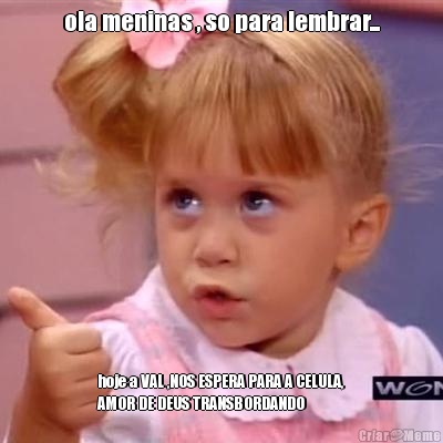 ola meninas , so para lembrar... hoje a VAL ,NOS ESPERA PARA A CELULA,
AMOR DE DEUS TRANSBORDANDO