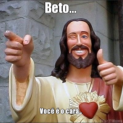 Beto...  Voc� � o cara... 