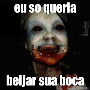 eu so queria beijar sua boca