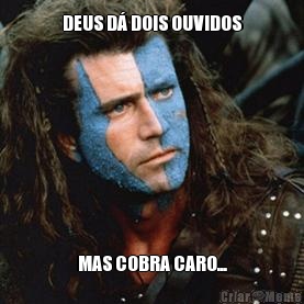 DEUS D� DOIS OUVIDOS MAS COBRA CARO...