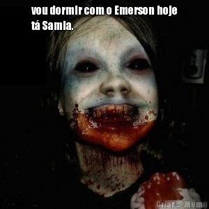 vou dormir com o Emerson hoje
t� Samia.  