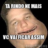 TA RINDO NE MAIS  VC VAI FICAR ASSIM 