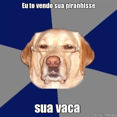 Eu to vendo sua piranhisse sua vaca 
