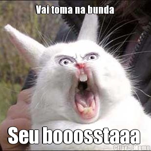 Vai toma na bunda Seu booosstaaa 