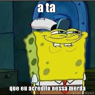 a ta  que eu acredito nessa merda