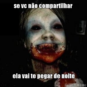 se vc n�o compartilhar  ela vai te pegar de noite
