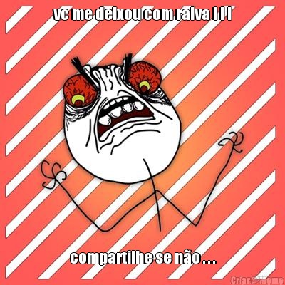 vc me deixou com raiva ! ! ! compartilhe se n�o . . .