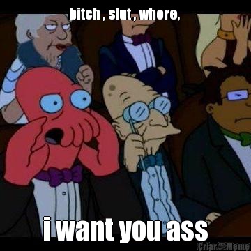 bitch , slut , whore,  i want you ass