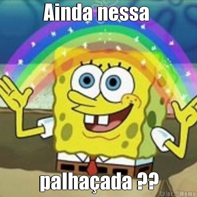 Ainda nessa  palha�ada ??