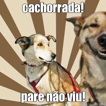 cachorrada! pare n�o viu!