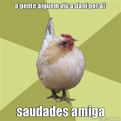 o gente alguem viu a dani por ai  saudades amiga