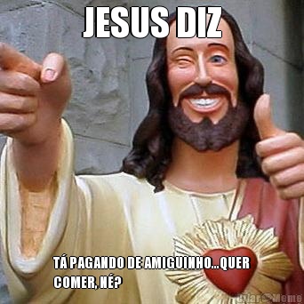 JESUS DIZ T� PAGANDO DE AMIGUINHO...QUER
COMER, N�?