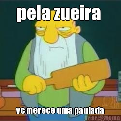 pela zueira  vc merece uma paulada