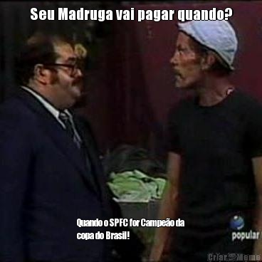 Seu Madruga vai pagar quando? Quando o SPFC for Campe�o da
copa do Brasil!