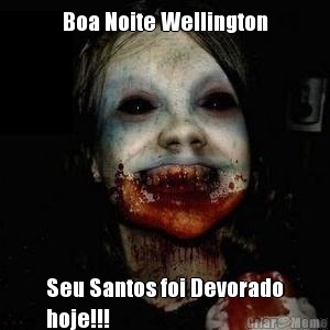 Boa Noite Wellington Seu Santos foi Devorado
hoje!!!