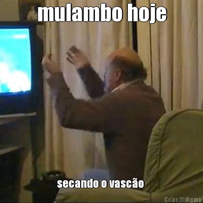 mulambo hoje secando o vasc�o 